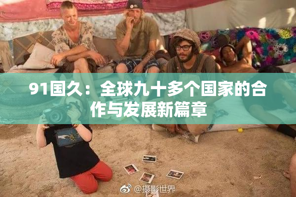 91国久：全球九十多个国家的合作与发展新篇章