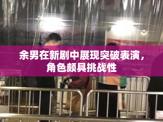 余男在新剧中展现突破表演，角色颇具挑战性