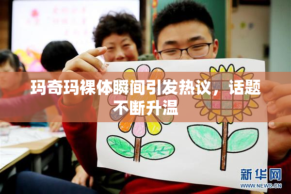 玛奇玛裸体瞬间引发热议，话题不断升温
