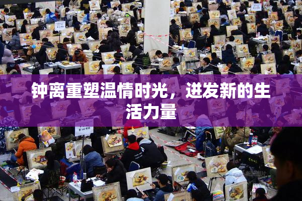 钟离重塑温情时光，迸发新的生活力量