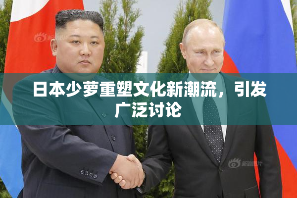 日本少萝重塑文化新潮流，引发广泛讨论