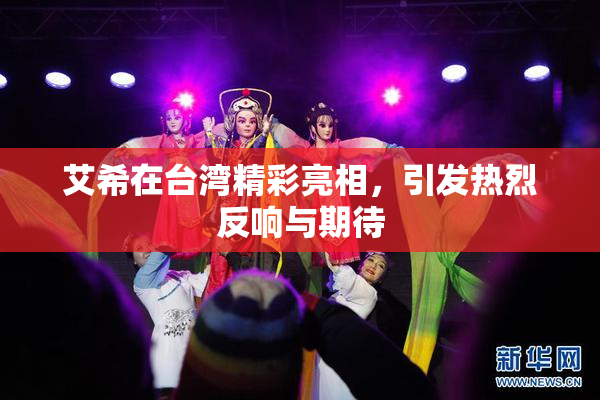 艾希在台湾精彩亮相，引发热烈反响与期待