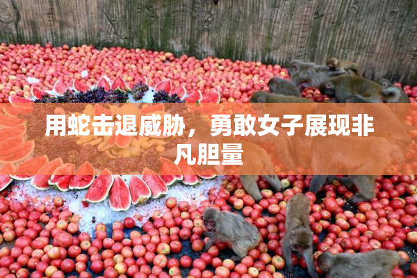 用蛇击退威胁，勇敢女子展现非凡胆量