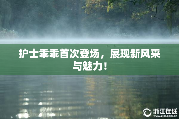 护士乖乖首次登场，展现新风采与魅力！