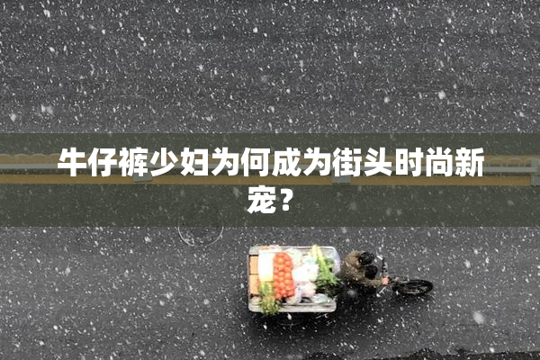 牛仔裤少妇为何成为街头时尚新宠？