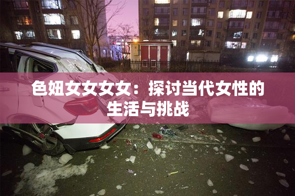 色妞女女女女：探讨当代女性的生活与挑战
