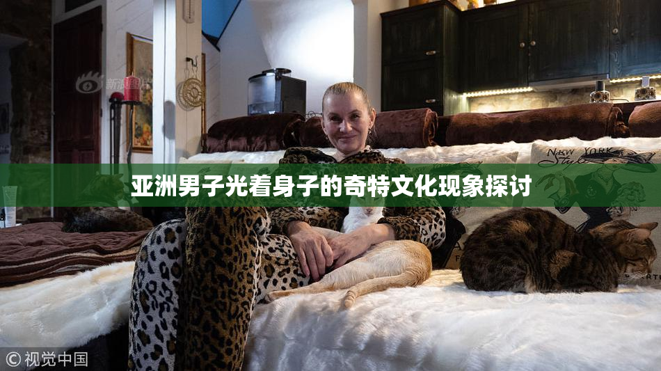 亚洲男子光着身子的奇特文化现象探讨