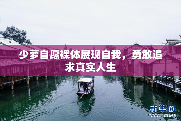 少萝自愿裸体展现自我，勇敢追求真实人生
