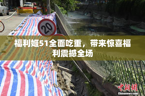 福利姬51全面吃重，带来惊喜福利震撼全场
