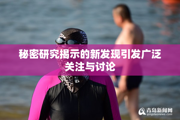 秘密研究揭示的新发现引发广泛关注与讨论
