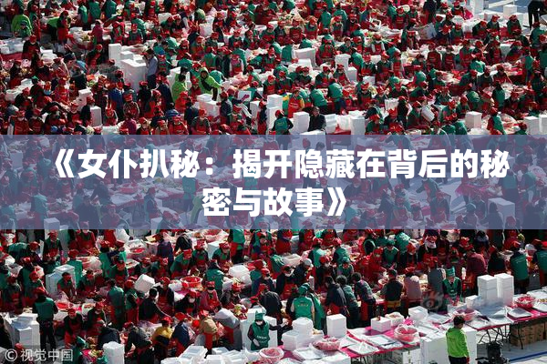 《女仆扒秘：揭开隐藏在背后的秘密与故事》