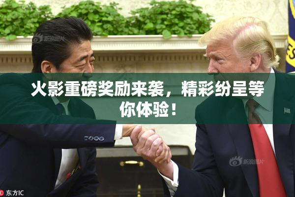 火影重磅奖励来袭，精彩纷呈等你体验！