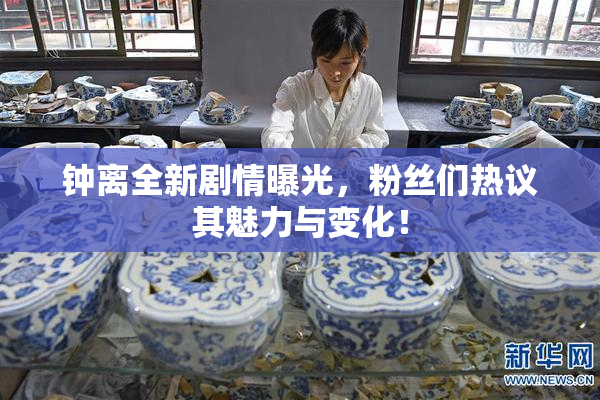 钟离全新剧情曝光，粉丝们热议其魅力与变化！
