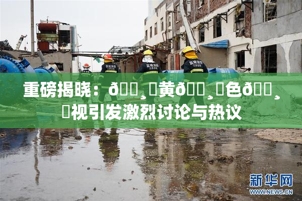 重磅揭晓：🌸‌黄🌸‌色🌸‌视引发激烈讨论与热议