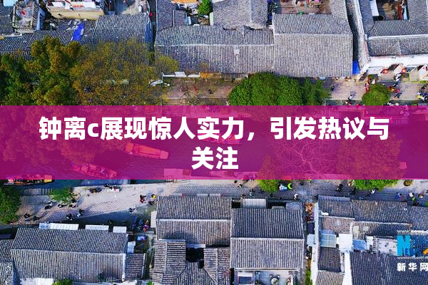 钟离c展现惊人实力，引发热议与关注