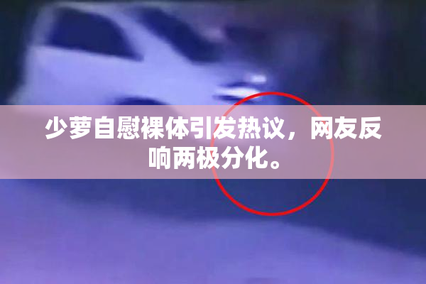 少萝自慰裸体引发热议，网友反响两极分化。