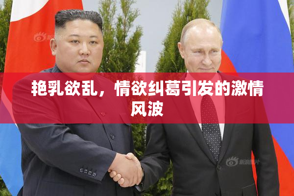 艳乳欲乱，情欲纠葛引发的激情风波