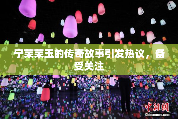 宁荣荣玉的传奇故事引发热议，备受关注