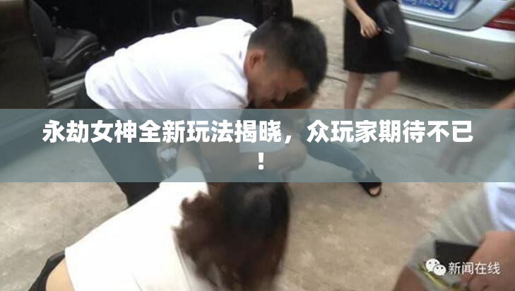 永劫女神全新玩法揭晓，众玩家期待不已！