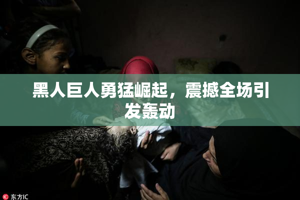 黑人巨人勇猛崛起，震撼全场引发轰动