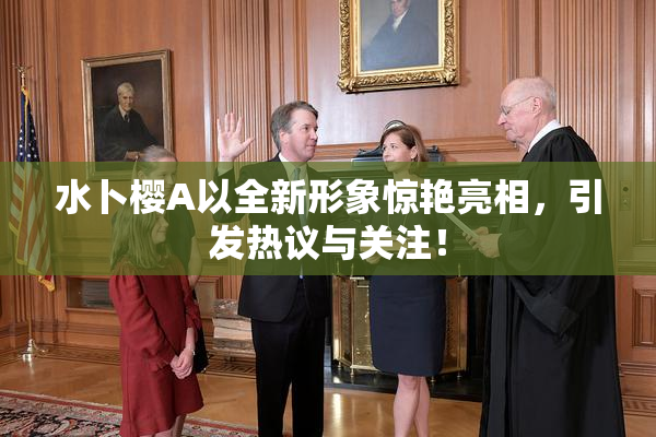 水卜樱A以全新形象惊艳亮相，引发热议与关注！