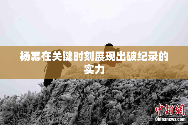 杨幂在关键时刻展现出破纪录的实力