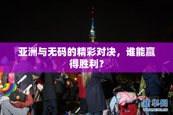 亚洲与无码的精彩对决，谁能赢得胜利？