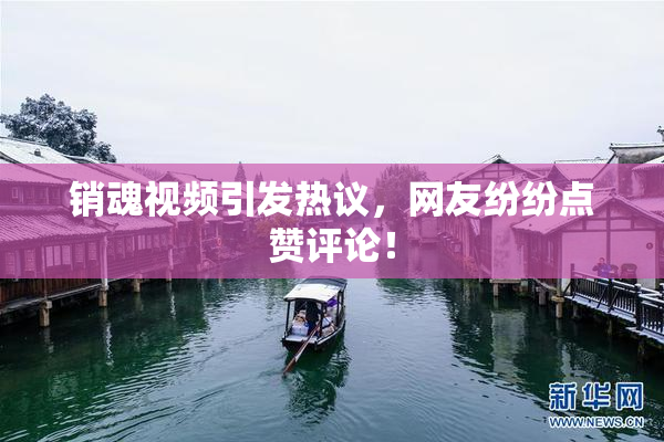 销魂视频引发热议，网友纷纷点赞评论！