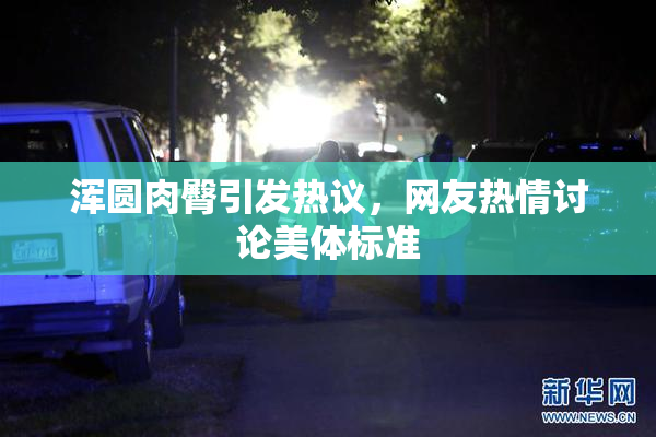 浑圆肉臀引发热议，网友热情讨论美体标准