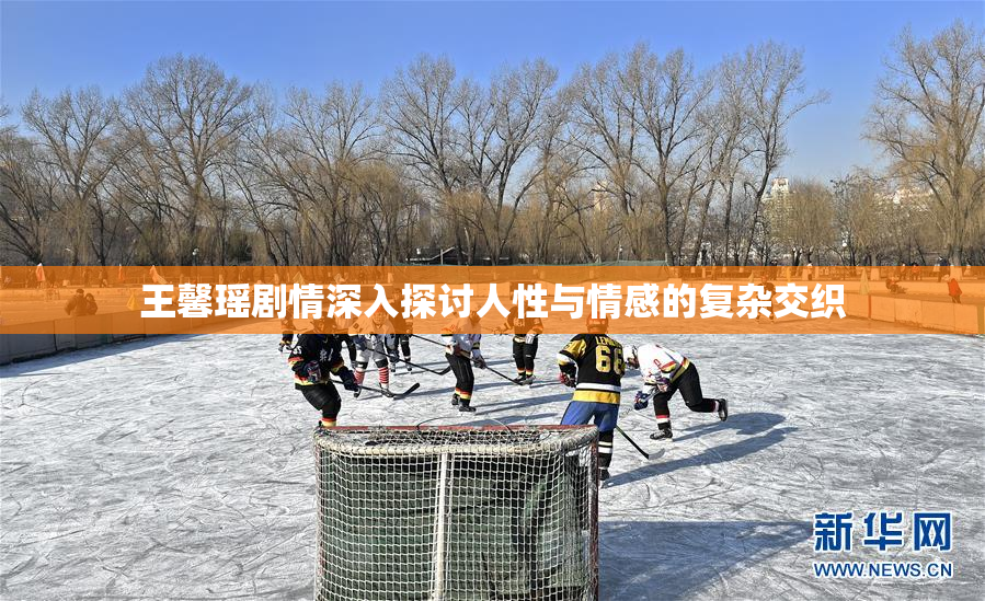 王馨瑶剧情深入探讨人性与情感的复杂交织