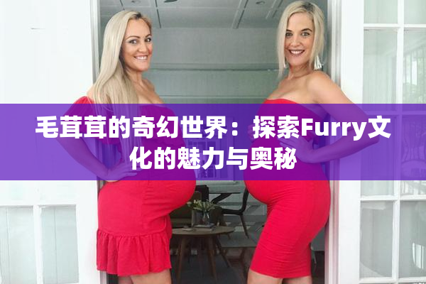 毛茸茸的奇幻世界：探索Furry文化的魅力与奥秘