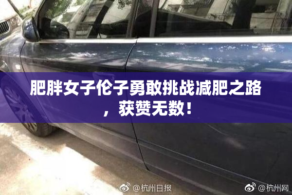 肥胖女子伦子勇敢挑战减肥之路，获赞无数！