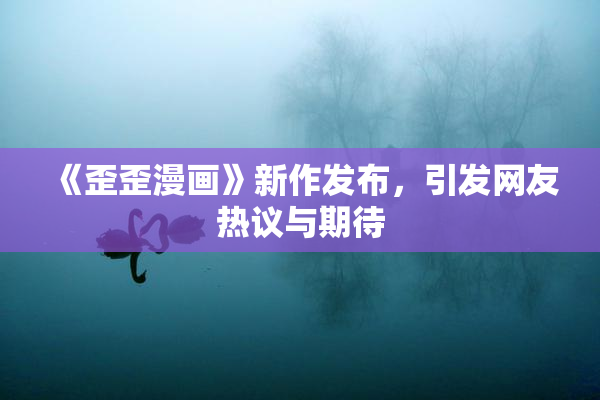 《歪歪漫画》新作发布，引发网友热议与期待