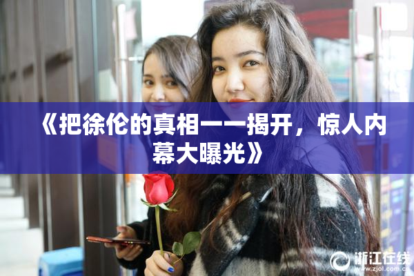 《把徐伦的真相一一揭开，惊人内幕大曝光》