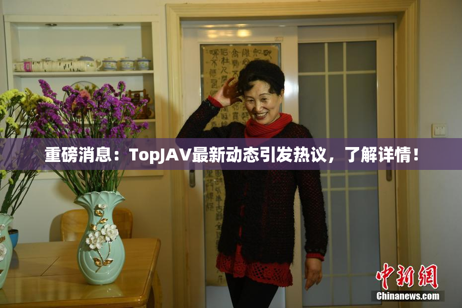 重磅消息：TopJAV最新动态引发热议，了解详情！