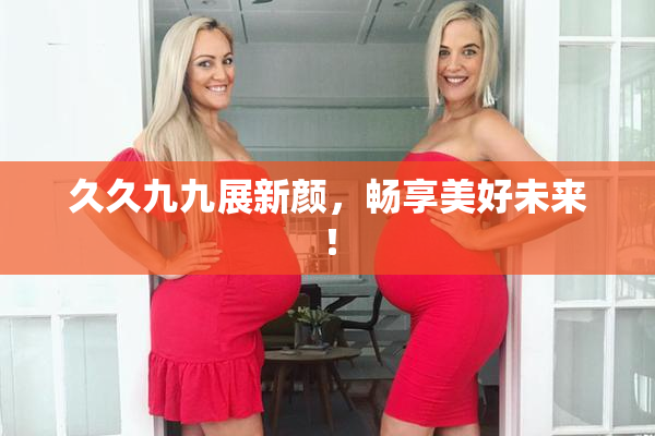 久久九九展新颜，畅享美好未来！