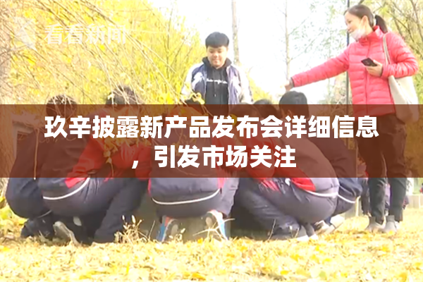 玖辛披露新产品发布会详细信息，引发市场关注