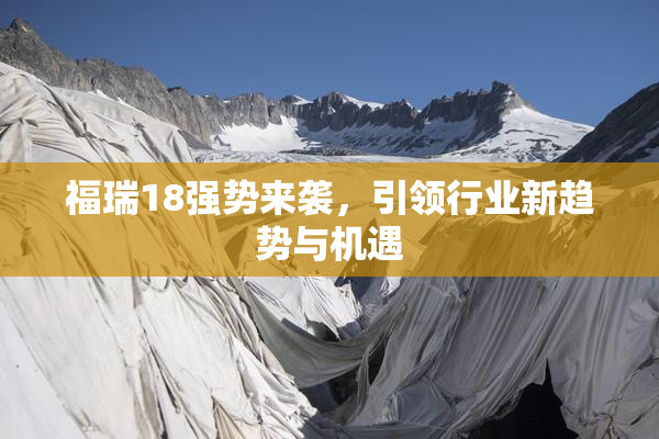 福瑞18强势来袭，引领行业新趋势与机遇