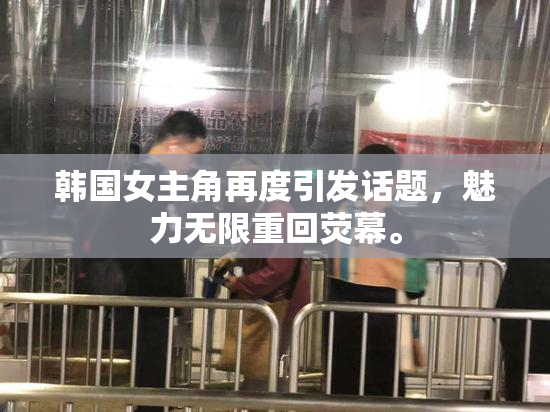 韩国女主角再度引发话题，魅力无限重回荧幕。