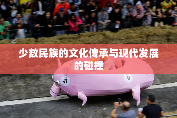 少数民族的文化传承与现代发展的碰撞