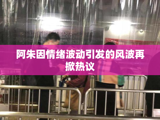阿朱因情绪波动引发的风波再掀热议