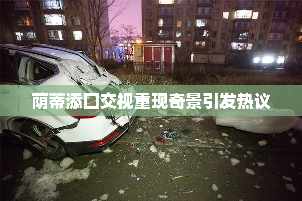 荫蒂添囗交视重现奇景引发热议