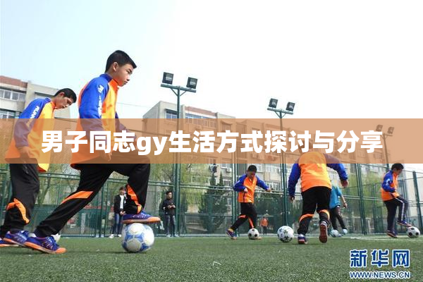 男子同志gy生活方式探讨与分享