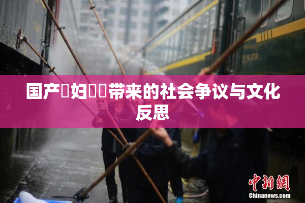 国产婬妇❌‌带来的社会争议与文化反思