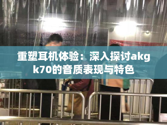 重塑耳机体验：深入探讨akgk70的音质表现与特色