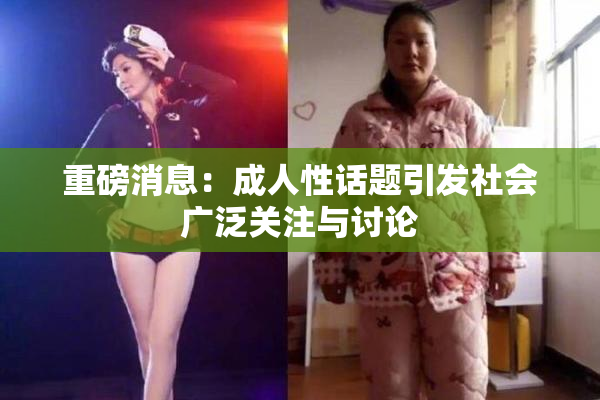 重磅消息：成人性话题引发社会广泛关注与讨论