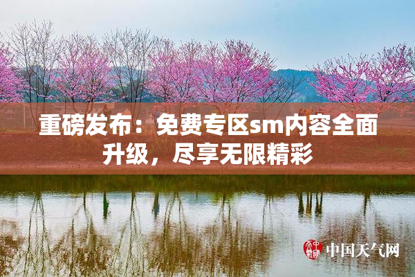 重磅发布：免费专区sm内容全面升级，尽享无限精彩