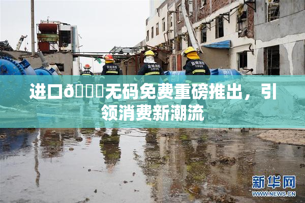 进口🔞无码免费重磅推出，引领消费新潮流