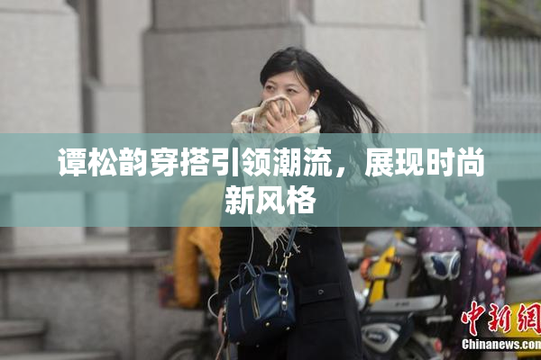 谭松韵穿搭引领潮流，展现时尚新风格