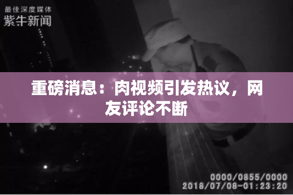 重磅消息：肉视频引发热议，网友评论不断